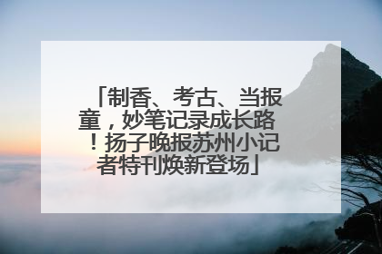 制香、考古、当报童，妙笔记录成长路！扬子晚报苏州小记者特刊焕新登场